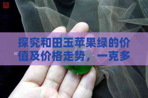 探究和田玉苹果绿的价值及价格走势，一克多少钱？