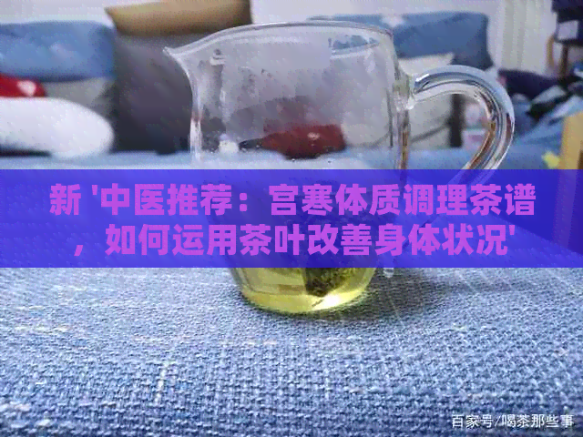 新 '中医推荐：宫寒体质调理茶谱，如何运用茶叶改善身体状况'