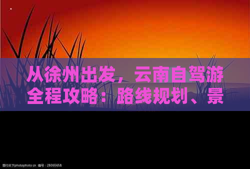 从徐州出发，云南自驾游全程攻略：路线规划、景点推荐、美食体验一应俱全