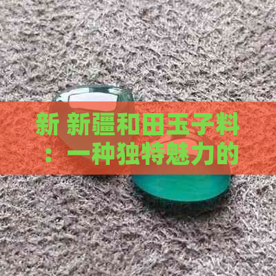 新 新疆和田玉子料：一种独特魅力的文化符号与投资选择