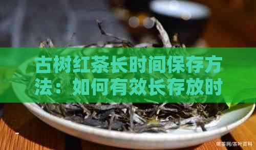 古树红茶长时间保存方法：如何有效长存放时间？