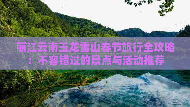 丽江云南玉龙雪山春节旅行全攻略：不容错过的景点与活动推荐