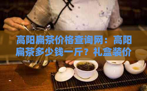 高阳扁茶价格查询网：高阳扁茶多少钱一斤？礼盒装价格查询。