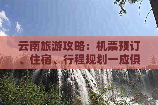 云南旅游攻略：机票预订、住宿、行程规划一应俱全，让您的旅行更完美