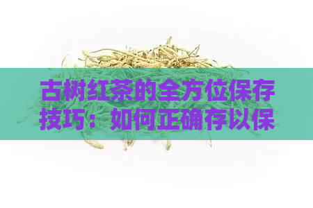 古树红茶的全方位保存技巧：如何正确存以保持其品质与风味