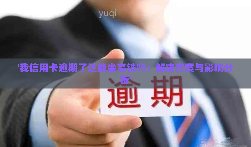 '我信用卡逾期了还能坐高铁吗：解决方案与影响分析'