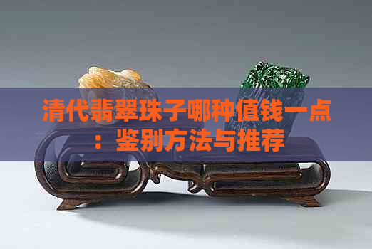 清代翡翠珠子哪种值钱一点：鉴别方法与推荐