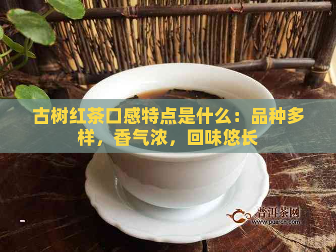 古树红茶口感特点是什么：品种多样，香气浓，回味悠长