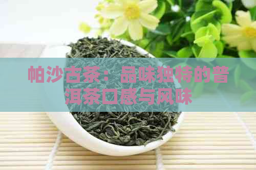 帕沙古茶：品味独特的普洱茶口感与风味