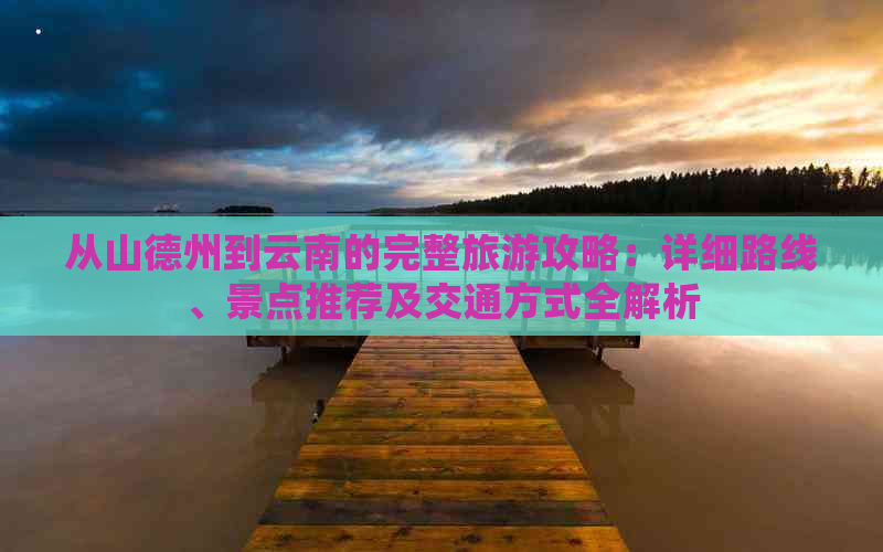 从山德州到云南的完整旅游攻略：详细路线、景点推荐及交通方式全解析