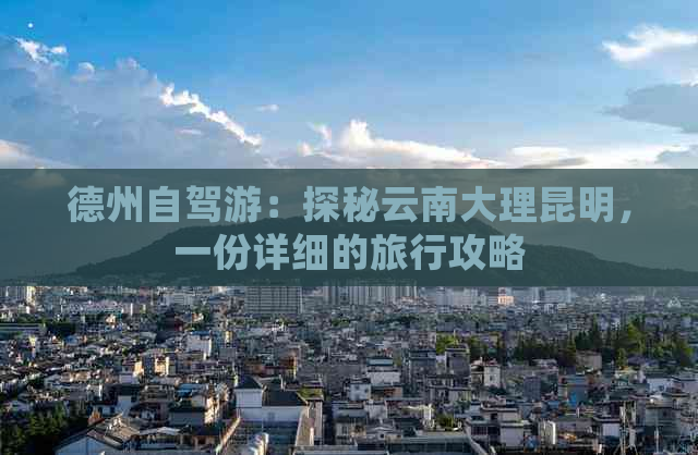 德州自驾游：探秘云南大理昆明，一份详细的旅行攻略