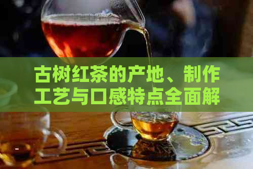 古树红茶的产地、制作工艺与口感特点全面解析：了解这款中国特色茶叶的一切