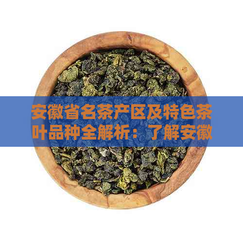 安徽省名茶产区及特色茶叶品种全解析：了解安徽茶叶产地及各类茶叶的特点