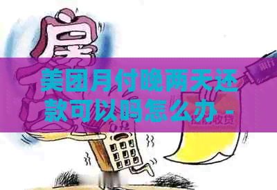 美团月付晚两天还款可以吗怎么办 - 如何处理晚两日的美团月付还款？