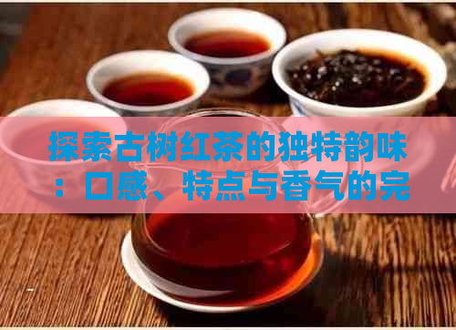 探索古树红茶的独特韵味：口感、特点与香气的完美结合