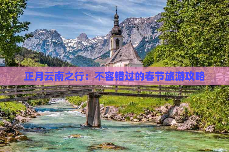 正月云南之行：不容错过的春节旅游攻略