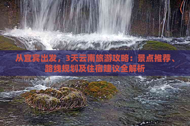 从宜宾出发，3天云南旅游攻略：景点推荐、路线规划及住宿建议全解析