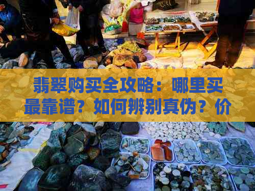 翡翠购买全攻略：哪里买最靠谱？如何辨别真伪？价格参考等一网打尽！