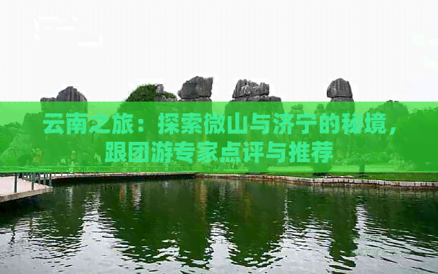 云南之旅：探索微山与济宁的秘境，跟团游专家点评与推荐