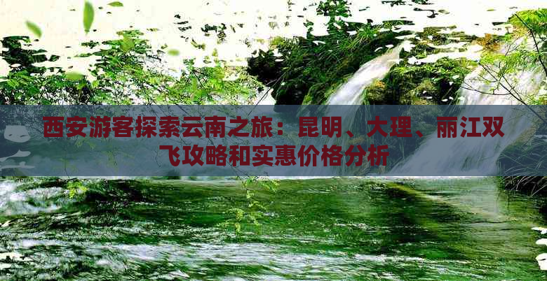 西安游客探索云南之旅：昆明、大理、丽江双飞攻略和实惠价格分析