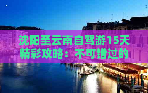 沈阳至云南自驾游15天精彩攻略：不可错过的景点与路线