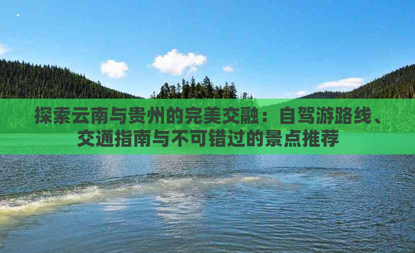 探索云南与贵州的完美交融：自驾游路线、交通指南与不可错过的景点推荐