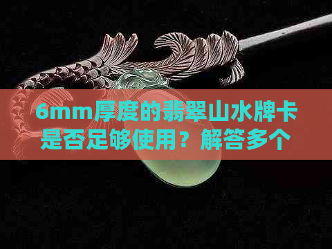 6mm厚度的翡翠山水牌卡是否足够使用？解答多个疑问，全面评估其适用性