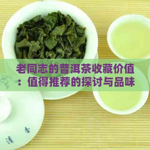 老同志的普洱茶收藏价值：值得推荐的探讨与品味