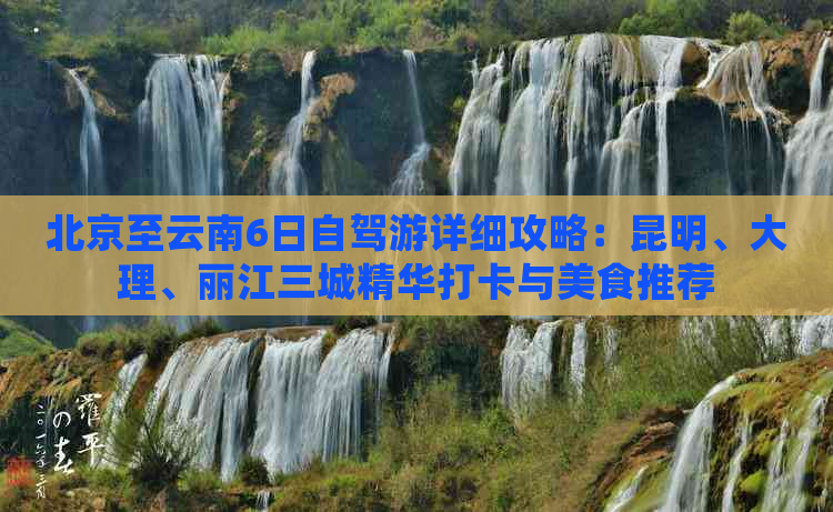 北京至云南6日自驾游详细攻略：昆明、大理、丽江三城精华打卡与美食推荐