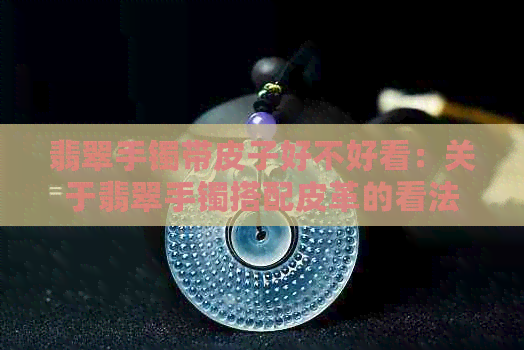 翡翠手镯带皮子好不好看：关于翡翠手镯搭配皮革的看法