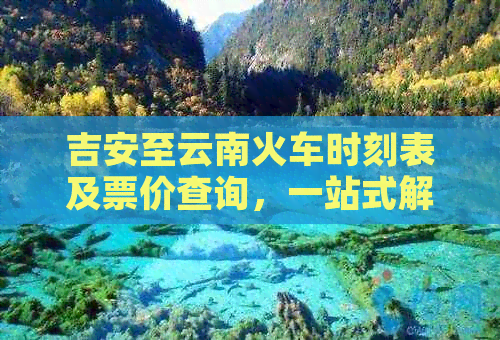 吉安至云南火车时刻表及票价查询，一站式解决您的交通出行需求