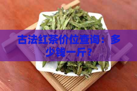 古法红茶价位查询：多少钱一斤？