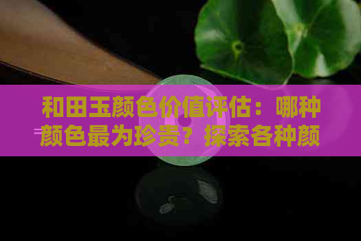 和田玉颜色价值评估：哪种颜色最为珍贵？探索各种颜色的市场行情和投资潜力