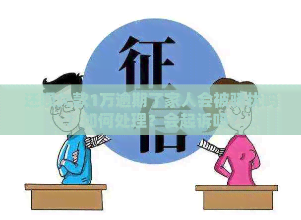 还呗欠款1万逾期了家人会被吗？如何处理？会起诉吗？