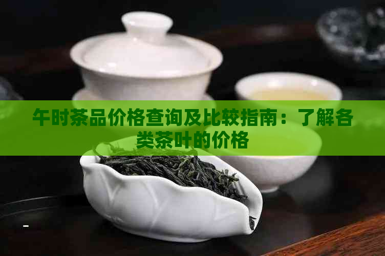 午时茶品价格查询及比较指南：了解各类茶叶的价格