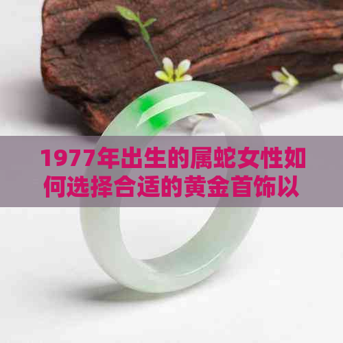 1977年出生的属蛇女性如何选择合适的黄金首饰以增强气场？