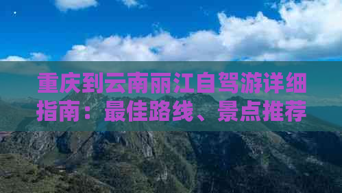 重庆到云南丽江自驾游详细指南：更佳路线、景点推荐及必备注意事项