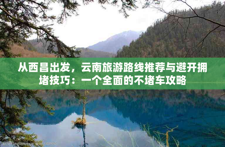 从西昌出发，云南旅游路线推荐与避开拥技巧：一个全面的不车攻略