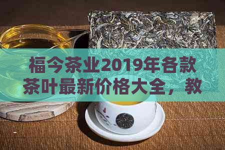 福今茶业2019年各款茶叶最新价格大全，教你如何挑选和品鉴茶叶