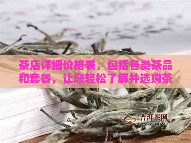 茶店详细价格表，包括各类茶品和套餐，让您轻松了解并选购茶叶