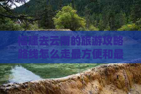 福建去云南的旅游攻略路线怎么走最方便和最近