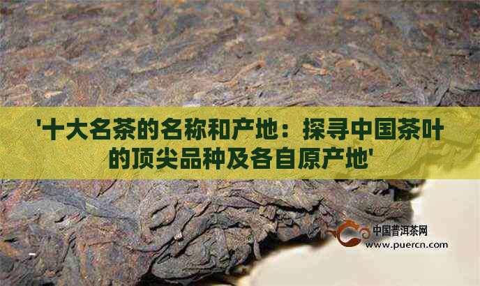 '十大名茶的名称和产地：探寻中国茶叶的顶尖品种及各自原产地'