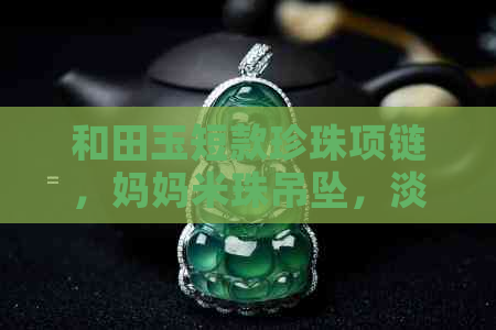 和田玉短款珍珠项链，妈妈米珠吊坠，淡水锁骨颈链，价格