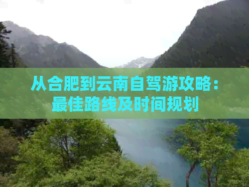 从合肥到云南自驾游攻略：更佳路线及时间规划