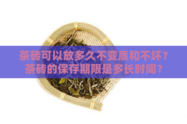 茶砖可以放多久不变质和不坏？茶砖的保存期限是多长时间？