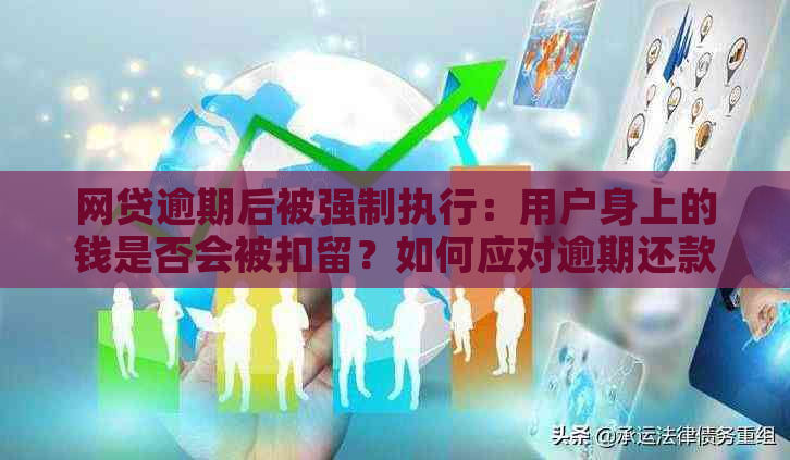 网贷逾期后被强制执行：用户身上的钱是否会被扣留？如何应对逾期还款问题？