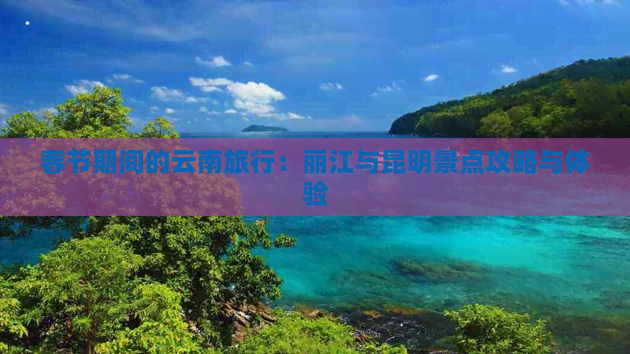 春节期间的云南旅行：丽江与昆明景点攻略与体验