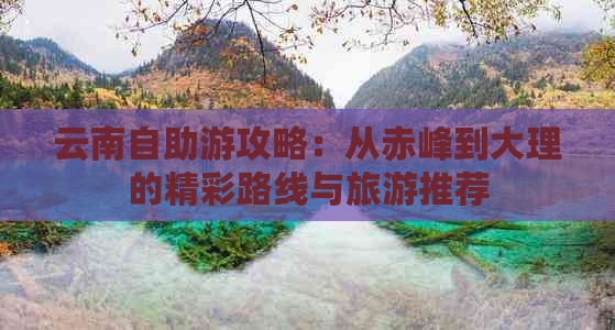 云南自助游攻略：从赤峰到大理的精彩路线与旅游推荐