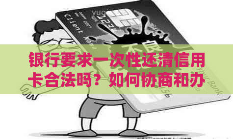 银行要求一次性还清信用卡合法吗？如何协商和办理？如果还不起怎么办？