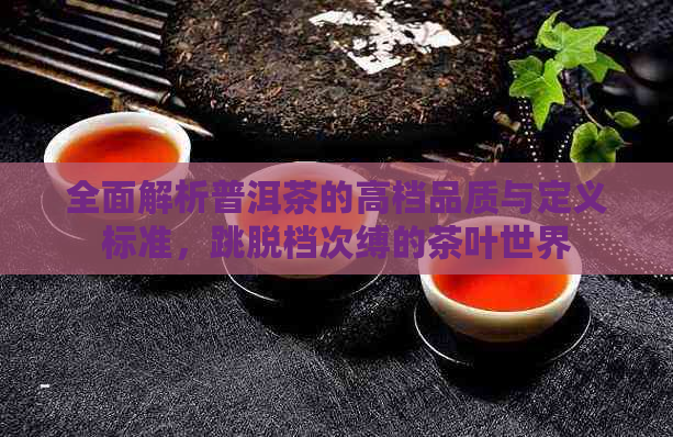 全面解析普洱茶的高档品质与定义标准，跳脱档次缚的茶叶世界